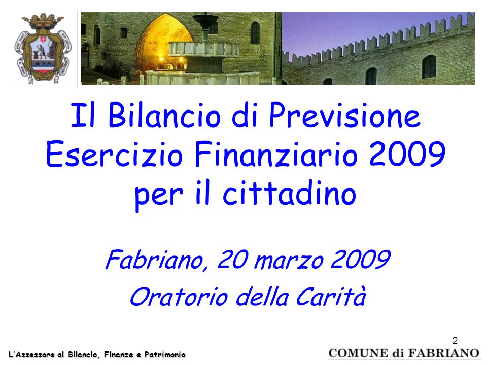 Il Bilancio di Previsione Esercizio Finanziario 2009 per il cittadino Fabriano, 20 marzo 2009 Oratorio della Carità LAssessore al Bilancio, Finanze e Patrimonio 2