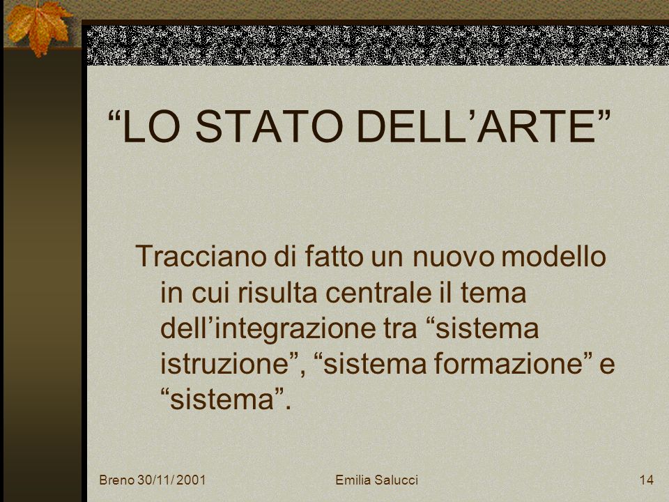 Breno 30/11/ 2001Emilia Salucci14 LO STATO DELLARTE Tracciano di fatto un nuovo modello in cui risulta centrale il tema dellintegrazione tra sistema istruzione, sistema formazione e sistema.