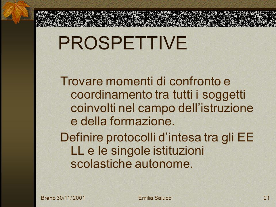 Breno 30/11/ 2001Emilia Salucci21 PROSPETTIVE Trovare momenti di confronto e coordinamento tra tutti i soggetti coinvolti nel campo dellistruzione e della formazione.