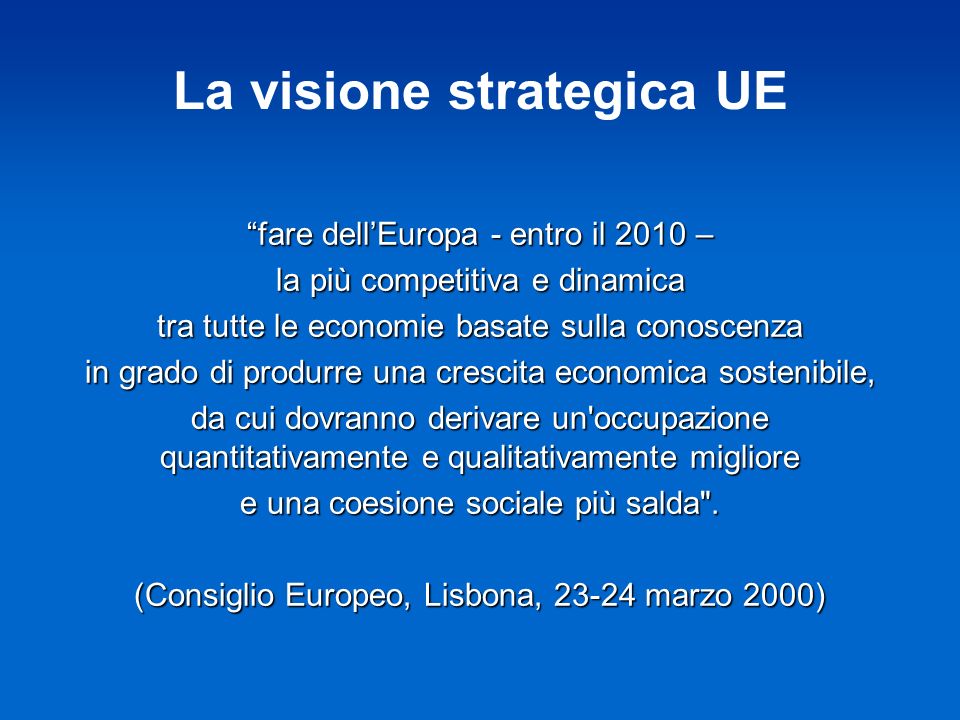 La visione strategica UE fare dellEuropa - entro il 2010 – la più competitiva e dinamica tra tutte le economie basate sulla conoscenza in grado di produrre una crescita economica sostenibile, da cui dovranno derivare un occupazione quantitativamente e qualitativamente migliore e una coesione sociale più salda .