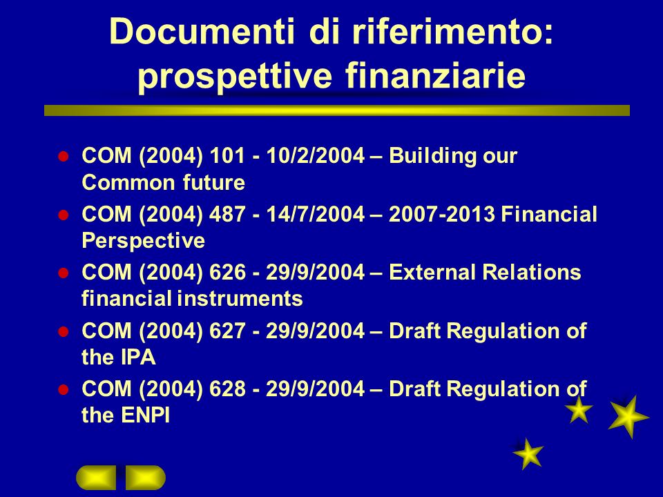 Documenti di riferimento: prospettive finanziarie COM (2004) /2/2004 – Building our Common future COM (2004) /7/2004 – Financial Perspective COM (2004) /9/2004 – External Relations financial instruments COM (2004) /9/2004 – Draft Regulation of the IPA COM (2004) /9/2004 – Draft Regulation of the ENPI