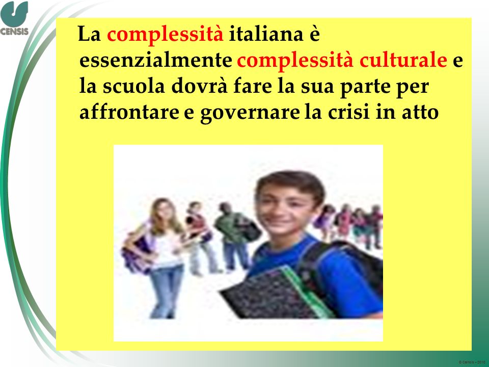 © Censis 2010 La complessità italiana è essenzialmente complessità culturale e la scuola dovrà fare la sua parte per affrontare e governare la crisi in atto