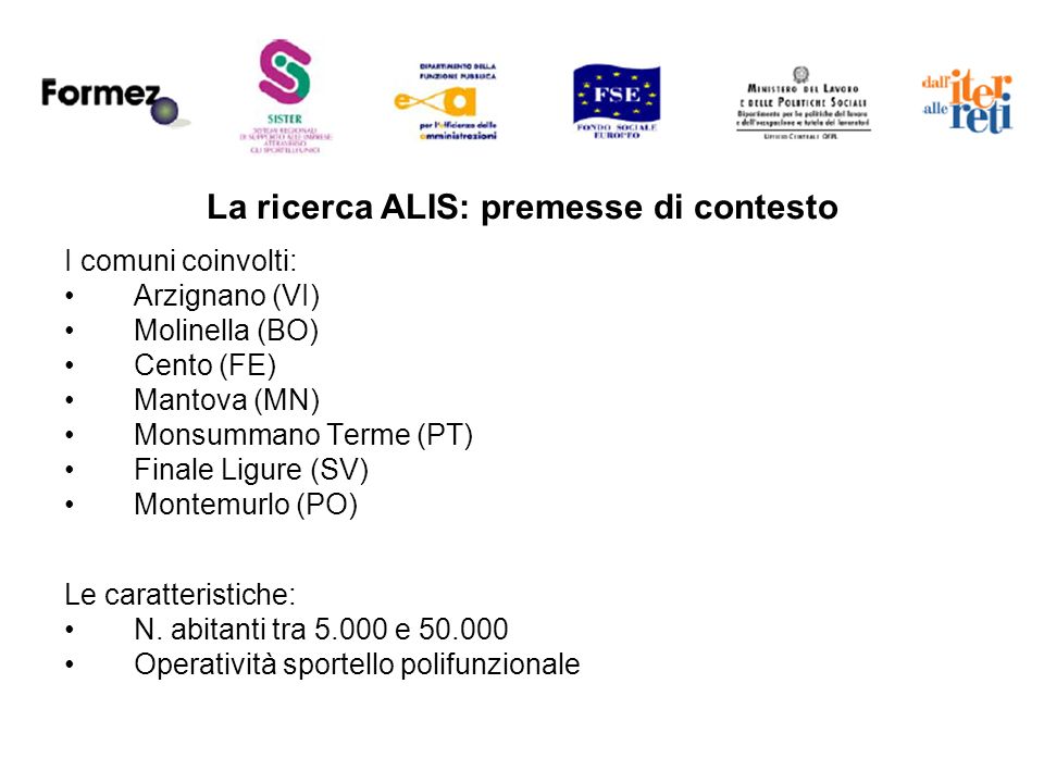 La ricerca ALIS: premesse di contesto I comuni coinvolti: Arzignano (VI) Molinella (BO) Cento (FE) Mantova (MN) Monsummano Terme (PT) Finale Ligure (SV) Montemurlo (PO) Le caratteristiche: N.