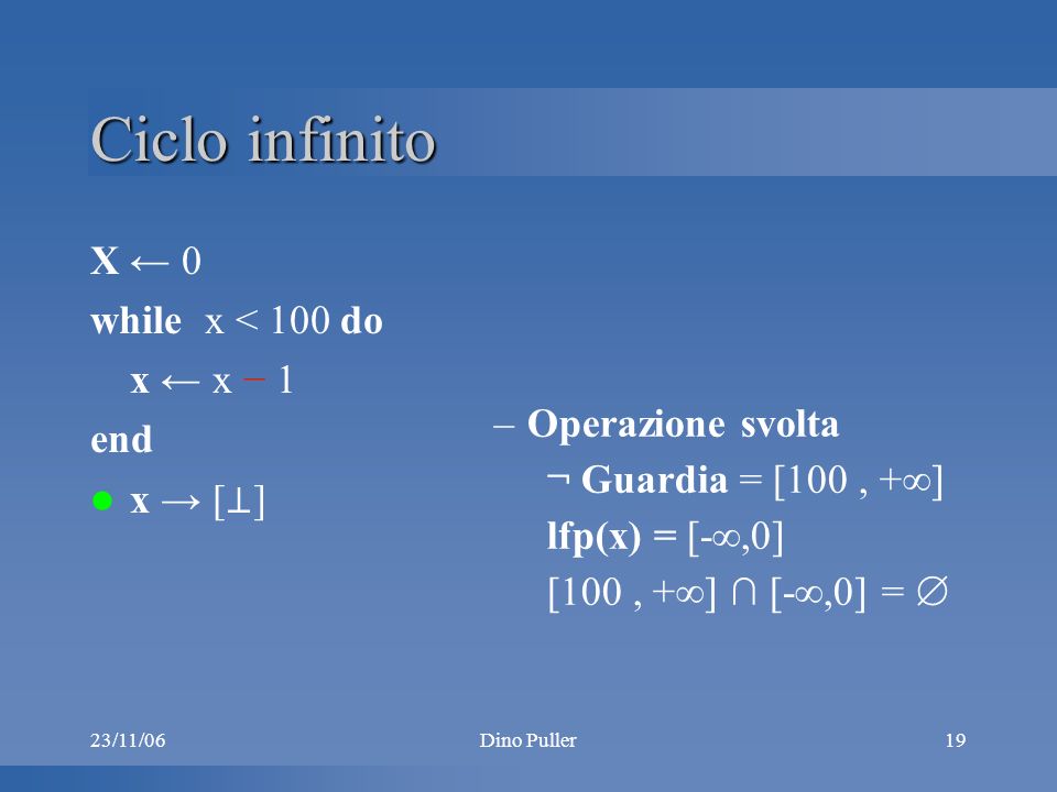 23/11/06Dino Puller19 Ciclo infinito X 0 while x < 100 do x x 1 end x [ ] –Operazione svolta ¬ Guardia = [100, + ] lfp(x) = [-,0] [100, + ] [-,0] =