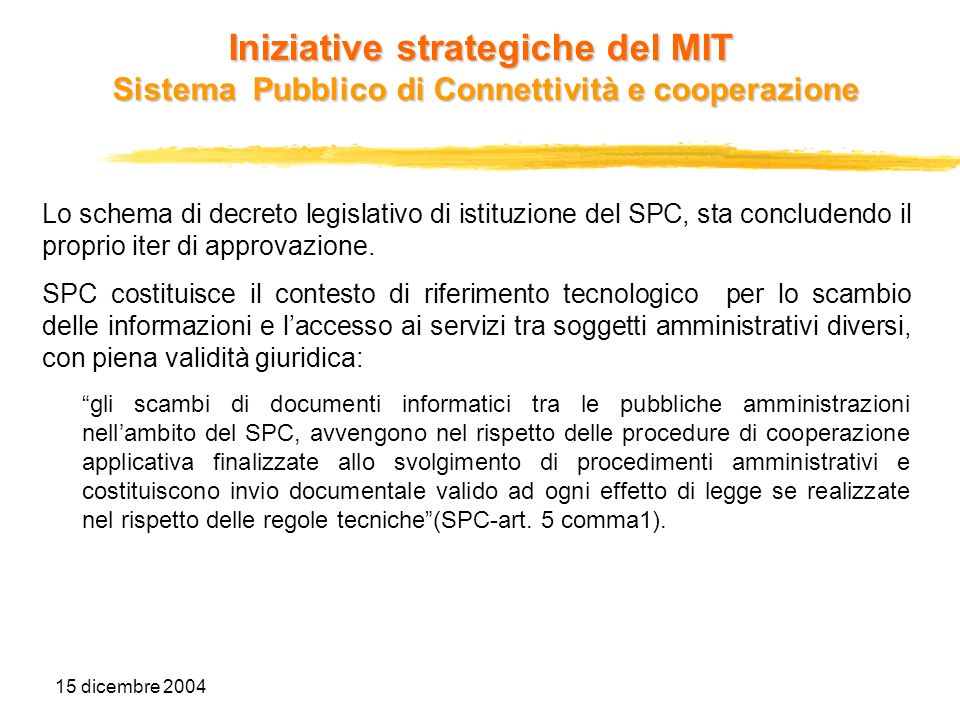 15 dicembre 2004 Iniziative strategiche del MIT Sistema Pubblico di Connettività e cooperazione Lo schema di decreto legislativo di istituzione del SPC, sta concludendo il proprio iter di approvazione.