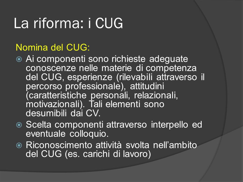La riforma: i CUG Nomina del CUG: Ai componenti sono richieste adeguate conoscenze nelle materie di competenza del CUG, esperienze (rilevabili attraverso il percorso professionale), attitudini (caratteristiche personali, relazionali, motivazionali).