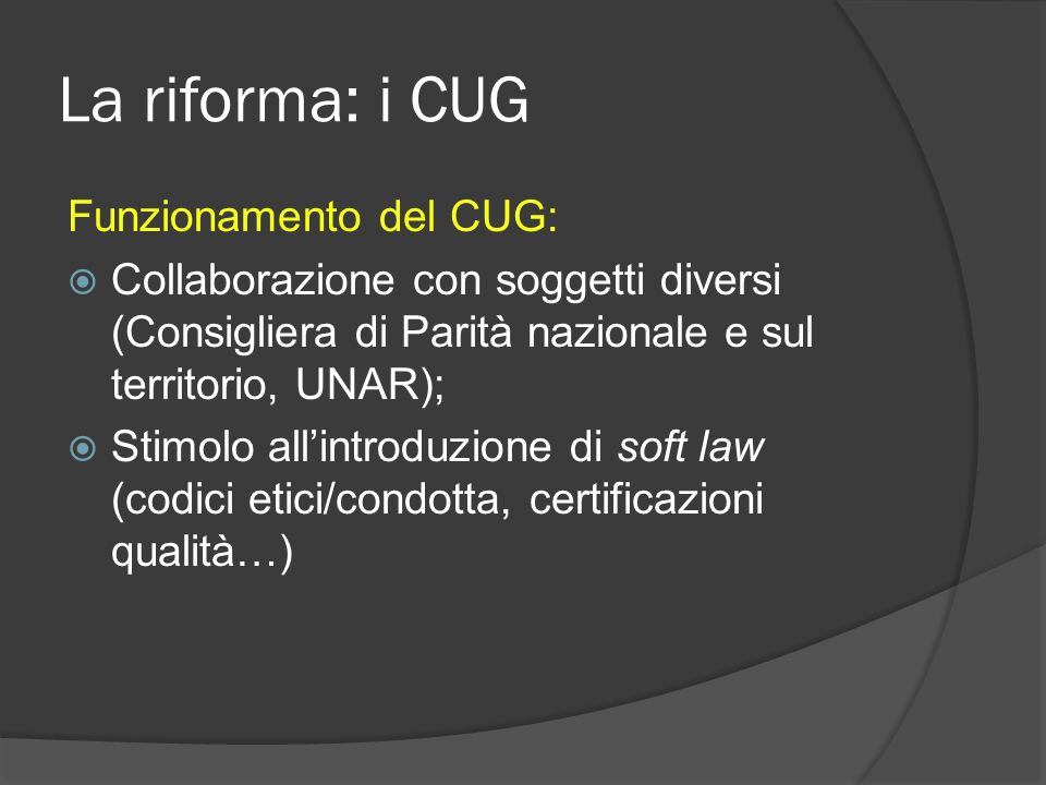 La riforma: i CUG Funzionamento del CUG: Collaborazione con soggetti diversi (Consigliera di Parità nazionale e sul territorio, UNAR); Stimolo allintroduzione di soft law (codici etici/condotta, certificazioni qualità…)