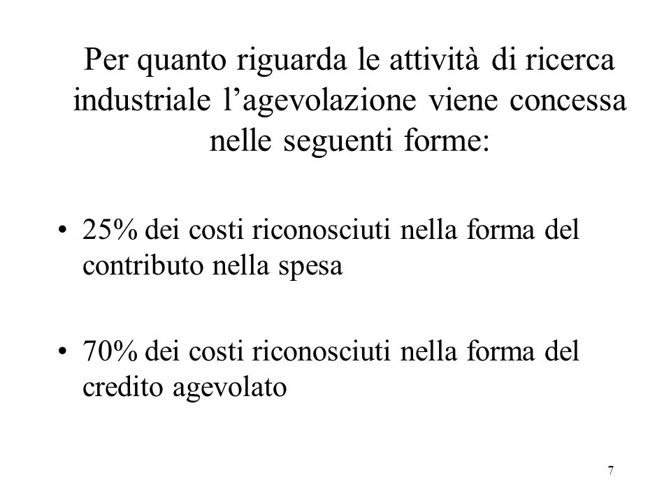 7 Per quanto riguarda le attività di ricerca industriale lagevolazione viene concessa nelle seguenti forme: 25% dei costi riconosciuti nella forma del contributo nella spesa 70% dei costi riconosciuti nella forma del credito agevolato