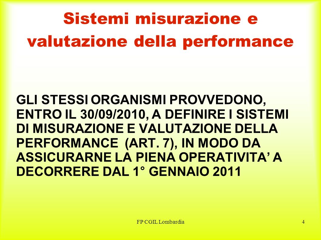 FP CGIL Lombardia4 Sistemi misurazione e valutazione della performance GLI STESSI ORGANISMI PROVVEDONO, ENTRO IL 30/09/2010, A DEFINIRE I SISTEMI DI MISURAZIONE E VALUTAZIONE DELLA PERFORMANCE (ART.