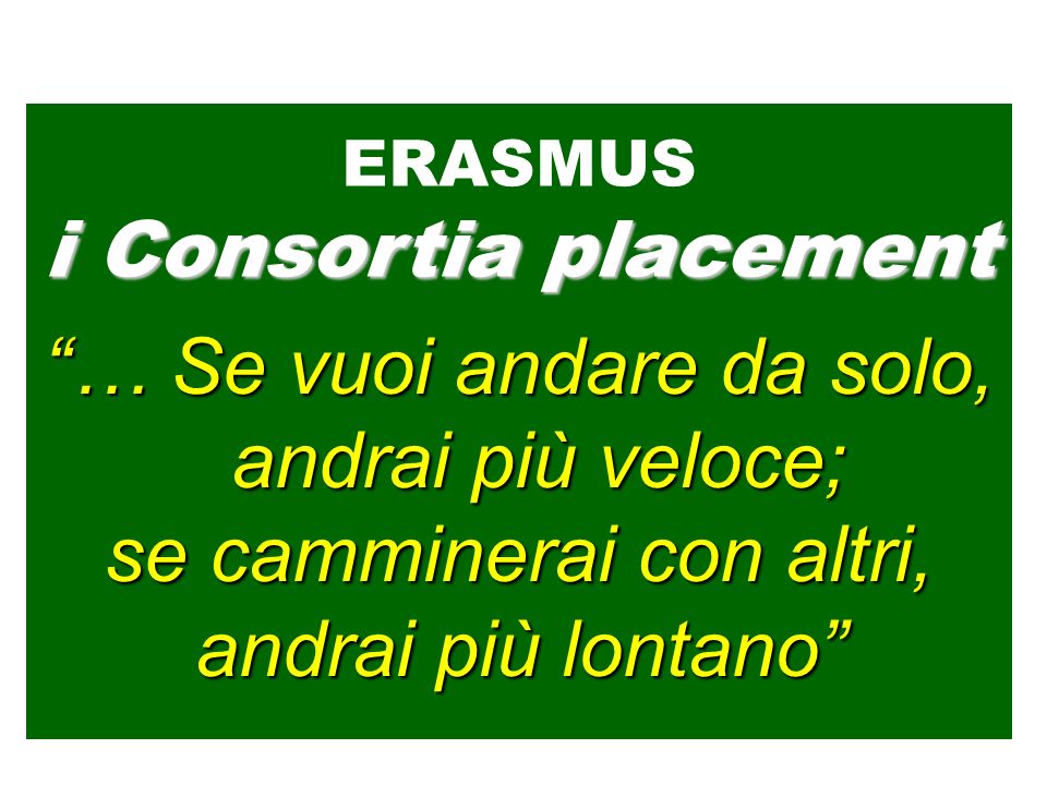 … Se vuoi andare da solo, andrai più veloce; se camminerai con altri, andrai più lontano ERASMUS i Consortia placement
