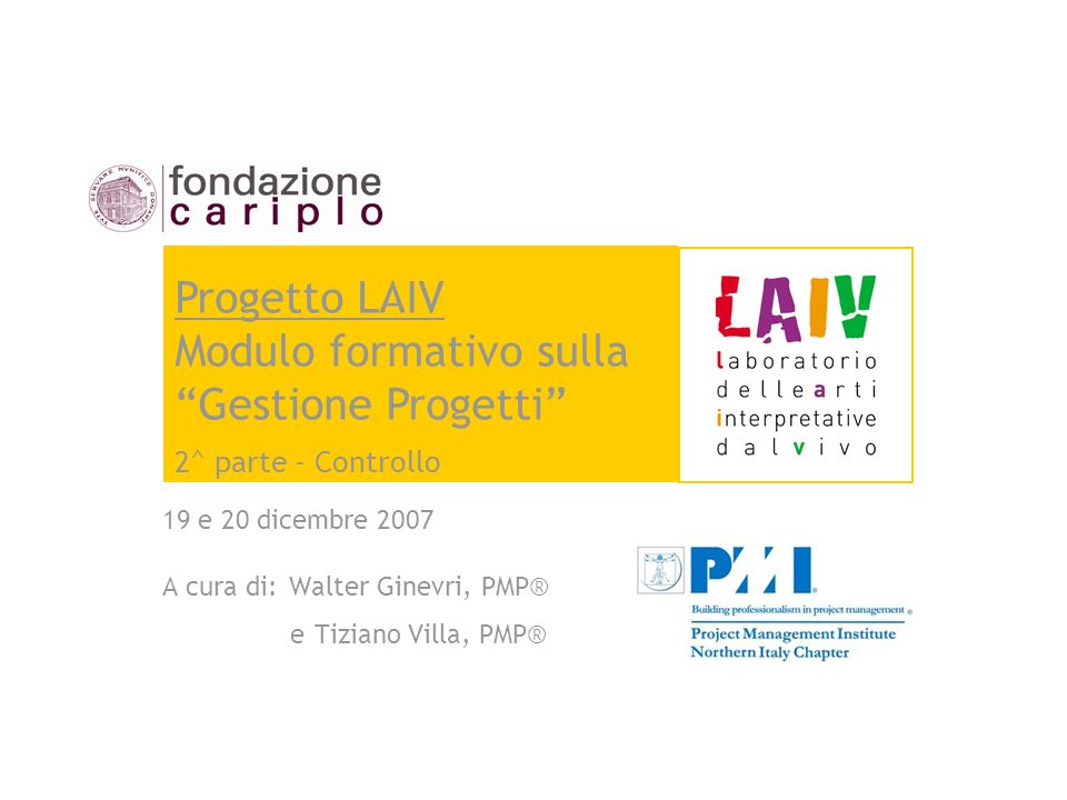 19 e 20 dicembre 2007 A cura di: Walter Ginevri, PMP® e Tiziano Villa, PMP® Progetto LAIV Modulo formativo sulla Gestione Progetti 2^ parte - Controllo