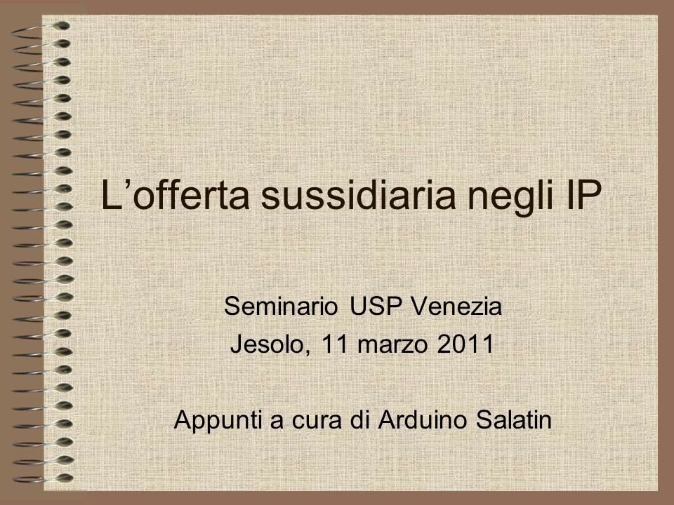Lofferta sussidiaria negli IP Seminario USP Venezia Jesolo, 11 marzo 2011 Appunti a cura di Arduino Salatin