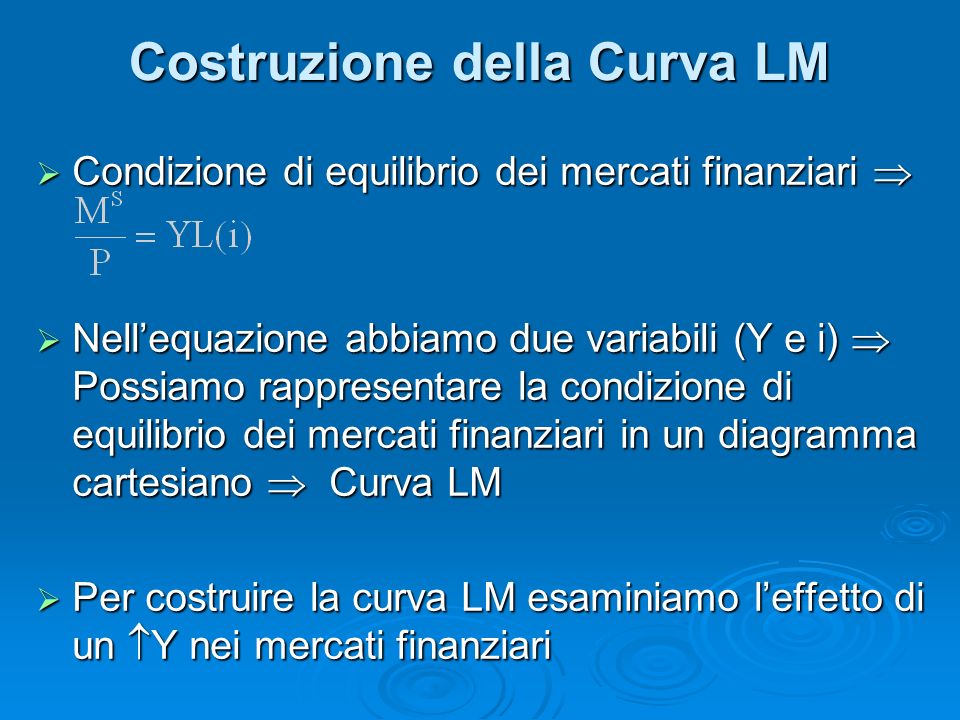 Costruzione della Curva LM Condizione di equilibrio dei mercati finanziari Condizione di equilibrio dei mercati finanziari Nellequazione abbiamo due variabili (Y e i) Possiamo rappresentare la condizione di equilibrio dei mercati finanziari in un diagramma cartesiano Curva LM Nellequazione abbiamo due variabili (Y e i) Possiamo rappresentare la condizione di equilibrio dei mercati finanziari in un diagramma cartesiano Curva LM Per costruire la curva LM esaminiamo leffetto di un Y nei mercati finanziari Per costruire la curva LM esaminiamo leffetto di un Y nei mercati finanziari