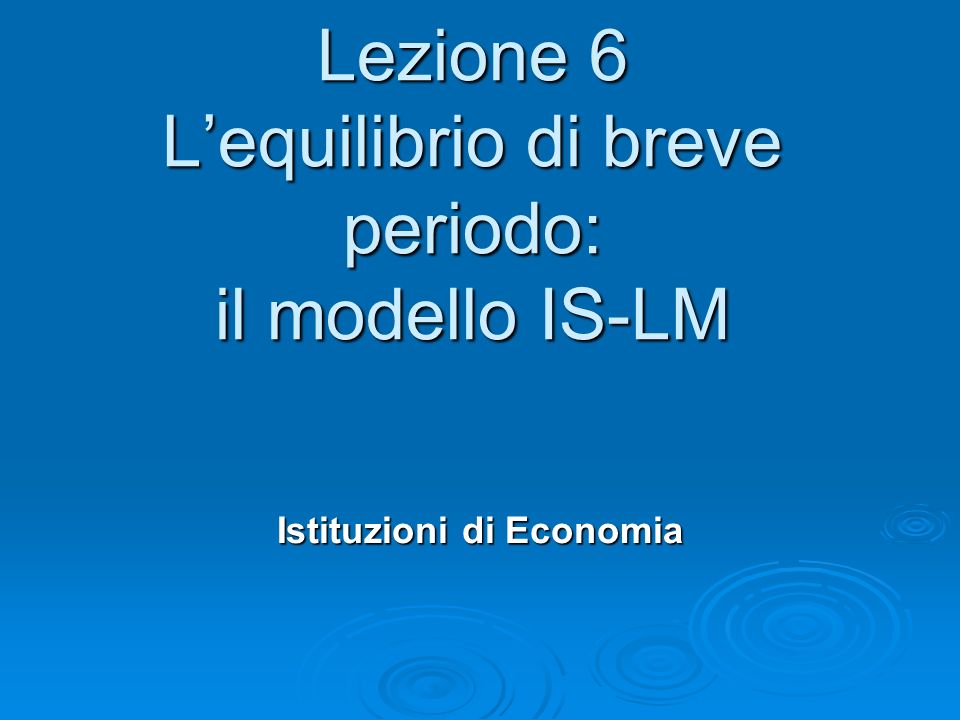 Lezione 6 Lequilibrio di breve periodo: il modello IS-LM Istituzioni di Economia