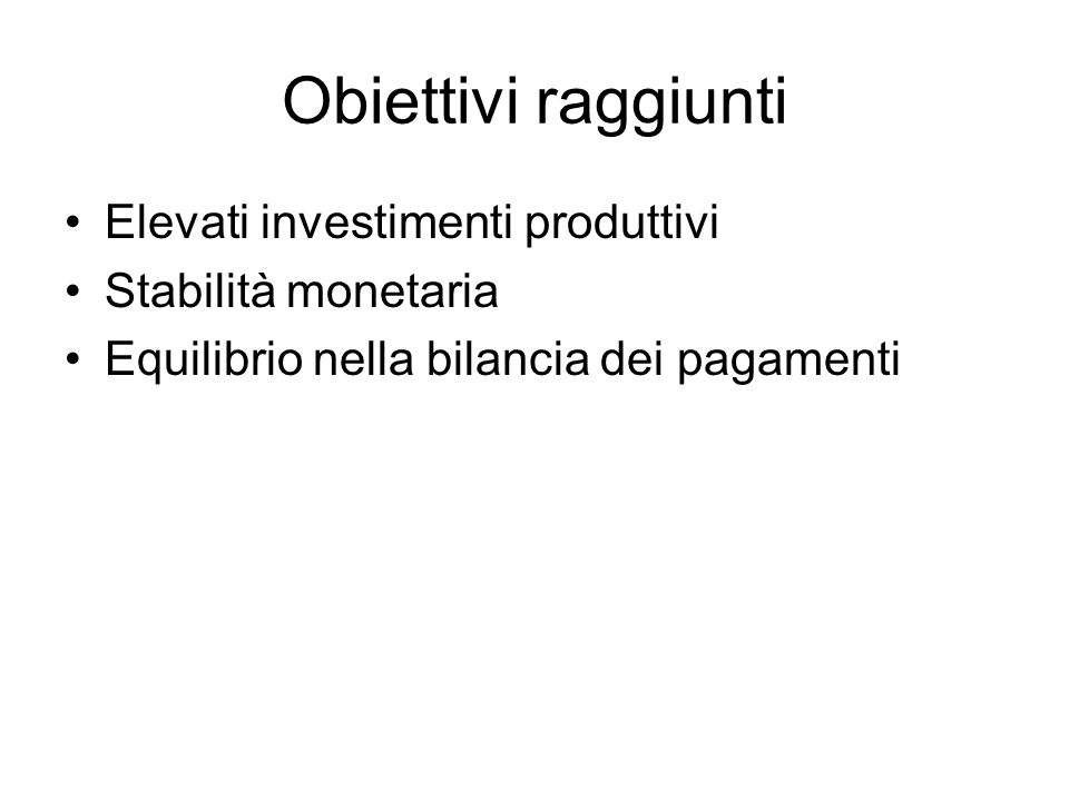 Obiettivi raggiunti Elevati investimenti produttivi Stabilità monetaria Equilibrio nella bilancia dei pagamenti
