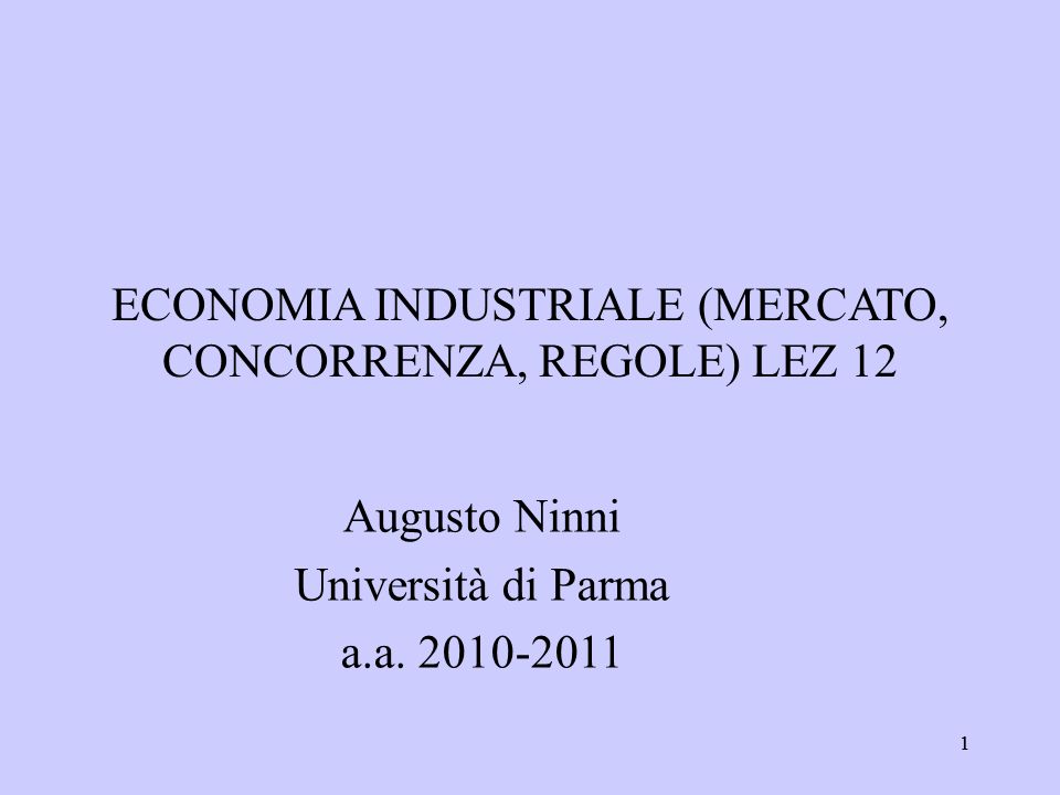 11 ECONOMIA INDUSTRIALE (MERCATO, CONCORRENZA, REGOLE) LEZ 12 Augusto Ninni Università di Parma a.a.