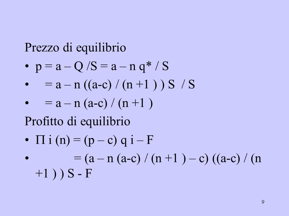9 Prezzo di equilibrio p = a – Q /S = a – n q* / S = a – n ((a-c) / (n +1 ) ) S / S = a – n (a-c) / (n +1 ) Profitto di equilibrio i (n) = (p – c) q i – F = (a – n (a-c) / (n +1 ) – c) ((a-c) / (n +1 ) ) S - F