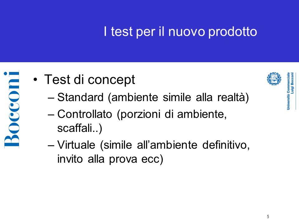 5 I test per il nuovo prodotto Test di concept –Standard (ambiente simile alla realtà) –Controllato (porzioni di ambiente, scaffali..) –Virtuale (simile allambiente definitivo, invito alla prova ecc)