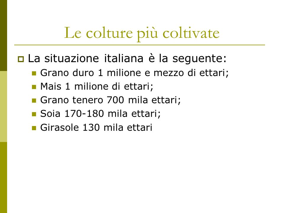 Le colture più coltivate La situazione italiana è la seguente: Grano duro 1 milione e mezzo di ettari; Mais 1 milione di ettari; Grano tenero 700 mila ettari; Soia mila ettari; Girasole 130 mila ettari