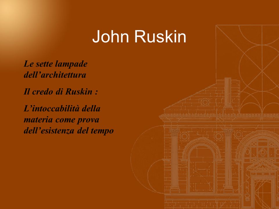 John Ruskin Le sette lampade dellarchitettura Il credo di Ruskin : Lintoccabilità della materia come prova dellesistenza del tempo