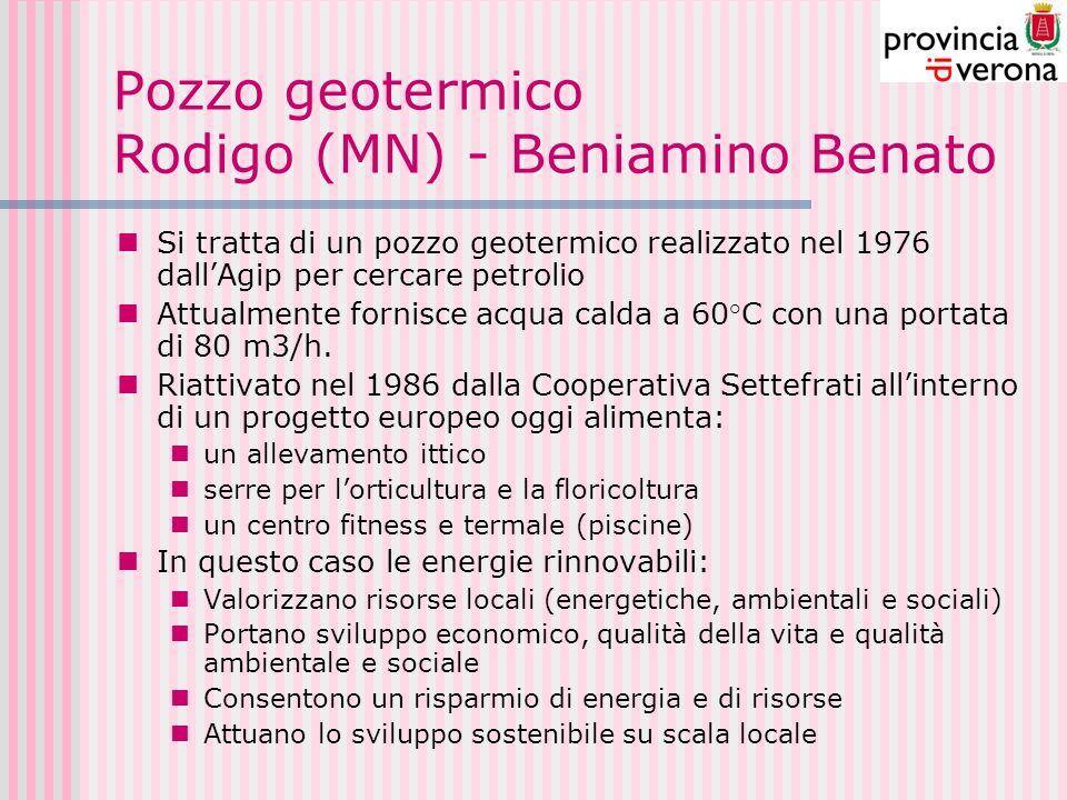 Pozzo geotermico Rodigo (MN) - Beniamino Benato Si tratta di un pozzo geotermico realizzato nel 1976 dallAgip per cercare petrolio Attualmente fornisce acqua calda a 60°C con una portata di 80 m3/h.