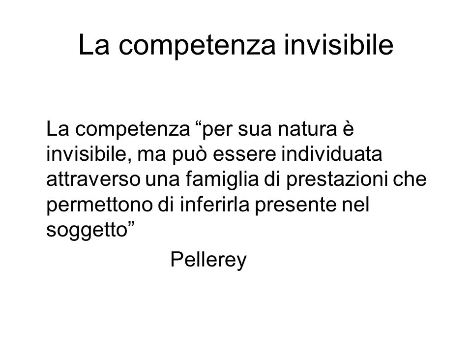 La competenza invisibile La competenza per sua natura è invisibile, ma può essere individuata attraverso una famiglia di prestazioni che permettono di inferirla presente nel soggetto Pellerey