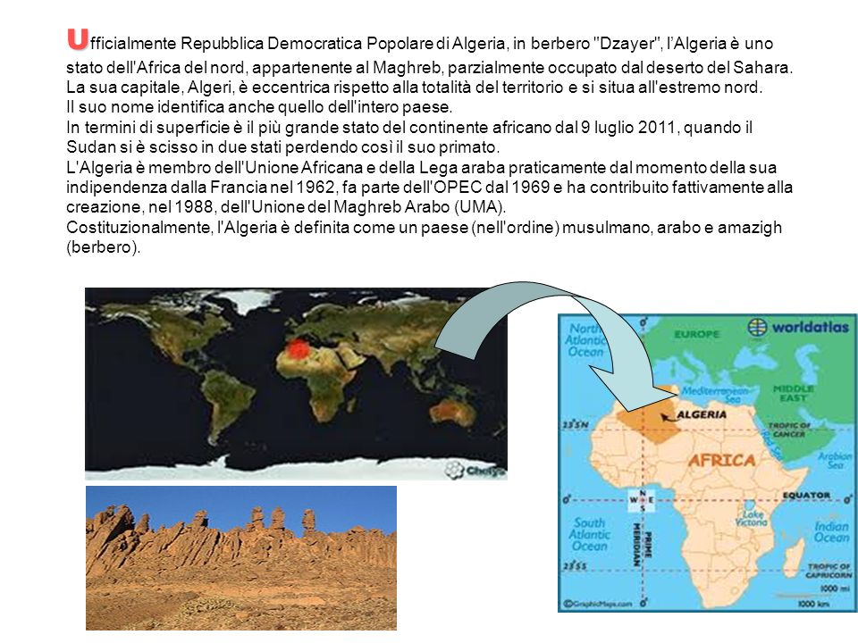U U fficialmente Repubblica Democratica Popolare di Algeria, in berbero Dzayer , lAlgeria è uno stato dell Africa del nord, appartenente al Maghreb, parzialmente occupato dal deserto del Sahara.