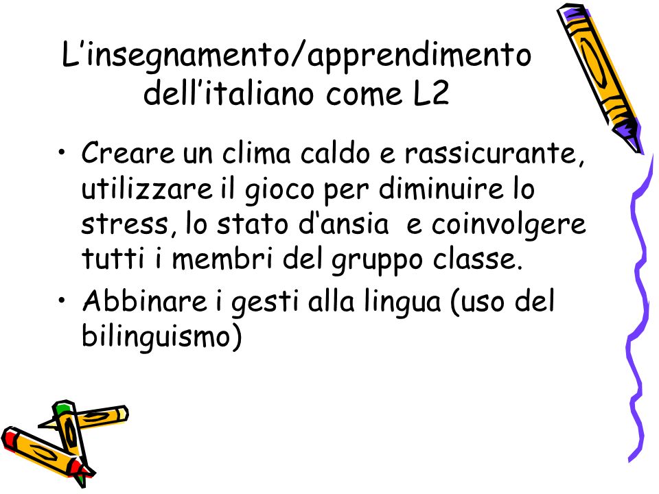 Linsegnamento/apprendimento dellitaliano come L2 Creare un clima caldo e rassicurante, utilizzare il gioco per diminuire lo stress, lo stato dansia e coinvolgere tutti i membri del gruppo classe.