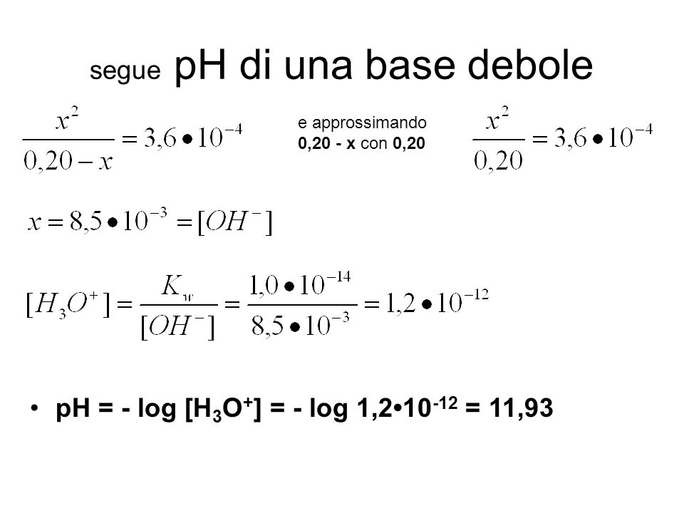 segue pH di una base debole pH = - log [H 3 O + ] = - log 1, = 11,93 e approssimando 0,20 - x con 0,20