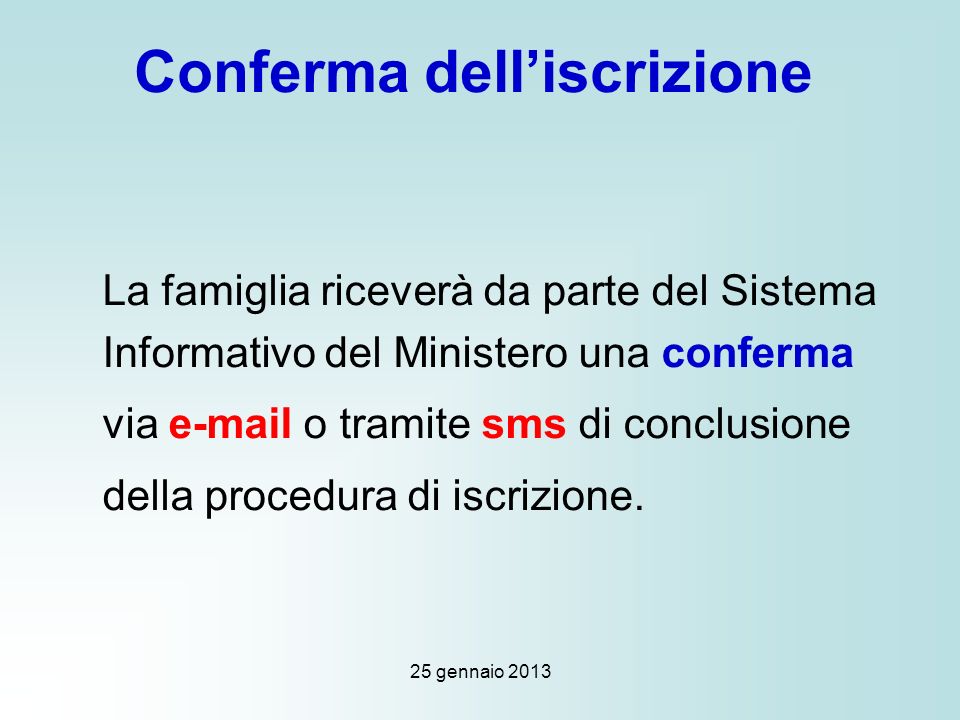 25 gennaio 2013 Conferma delliscrizione La famiglia riceverà da parte del Sistema Informativo del Ministero una conferma via  o tramite sms di conclusione della procedura di iscrizione.
