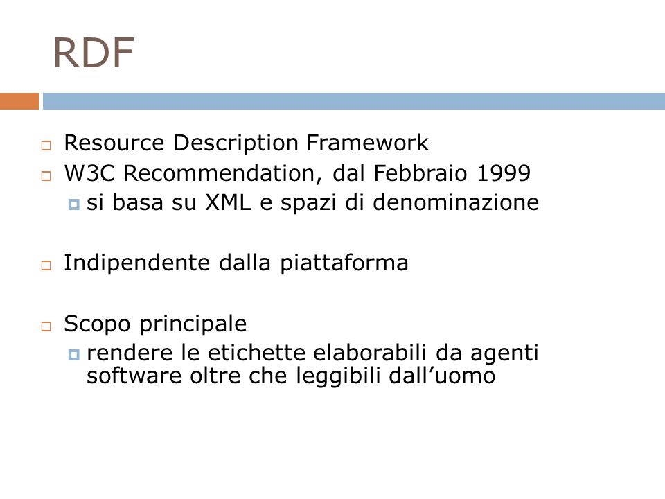 RDF Resource Description Framework W3C Recommendation, dal Febbraio 1999 si basa su XML e spazi di denominazione Indipendente dalla piattaforma Scopo principale rendere le etichette elaborabili da agenti software oltre che leggibili dalluomo