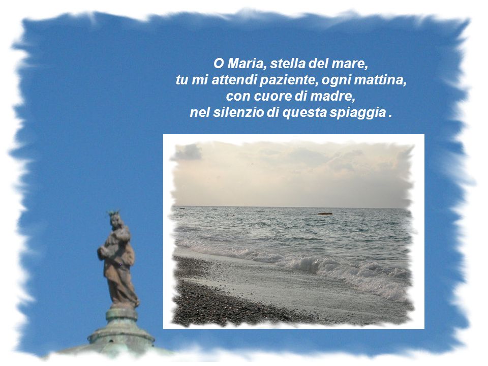 O Maria, stella del mare, tu mi attendi paziente, ogni mattina, con cuore di madre, nel silenzio di questa spiaggia.