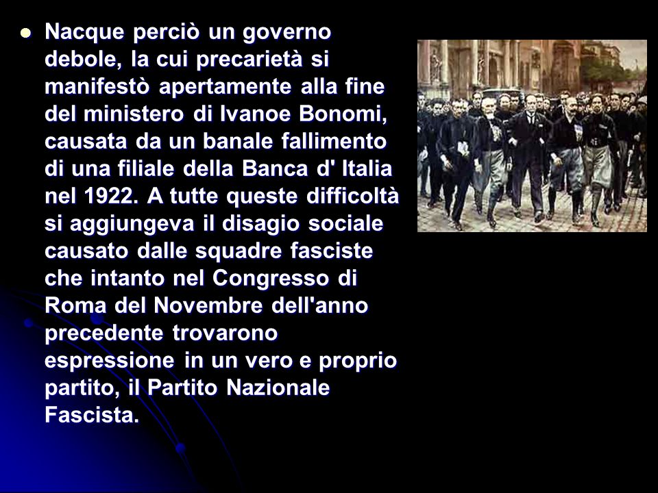 Nacque perciò un governo debole, la cui precarietà si manifestò apertamente alla fine del ministero di Ivanoe Bonomi, causata da un banale fallimento di una filiale della Banca d Italia nel 1922.