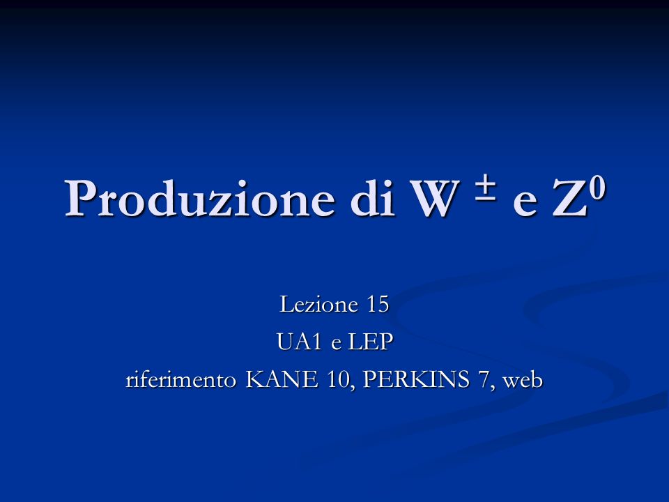 Produzione di W ± e Z 0 Lezione 15 UA1 e LEP riferimento KANE 10, PERKINS 7, web
