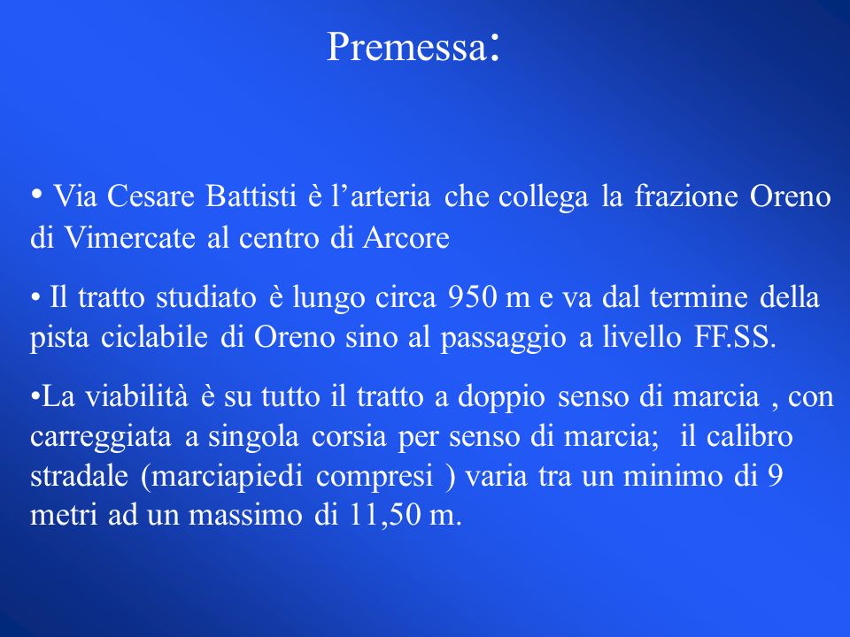 Premessa : Via Cesare Battisti è larteria che collega la frazione Oreno di Vimercate al centro di Arcore Il tratto studiato è lungo circa 950 m e va dal termine della pista ciclabile di Oreno sino al passaggio a livello FF.SS.
