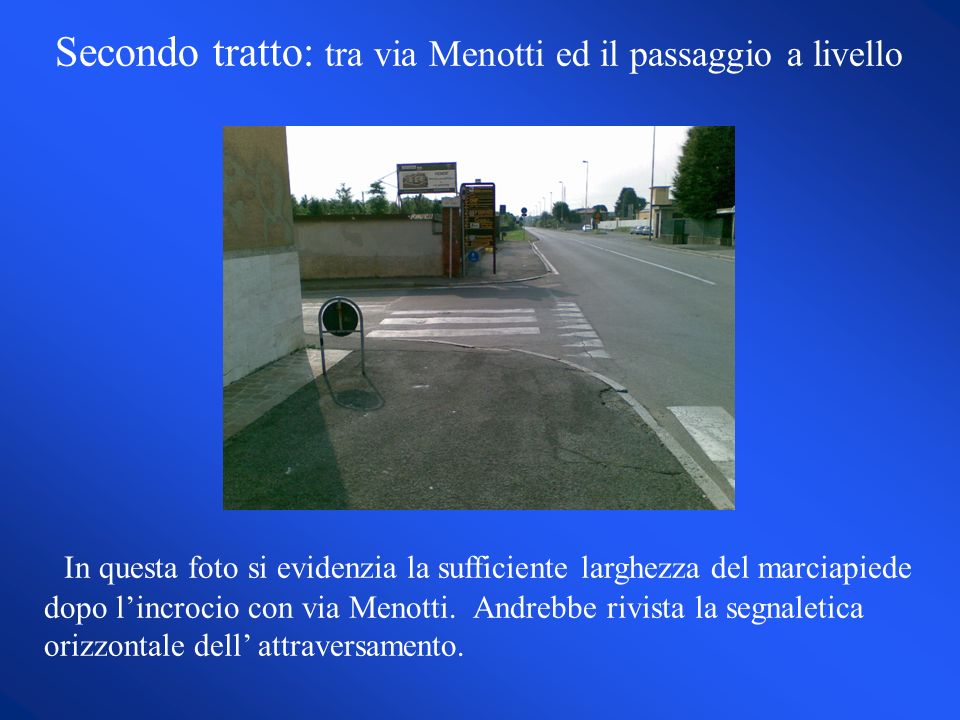 Secondo tratto: tra via Menotti ed il passaggio a livello In questa foto si evidenzia la sufficiente larghezza del marciapiede dopo lincrocio con via Menotti.
