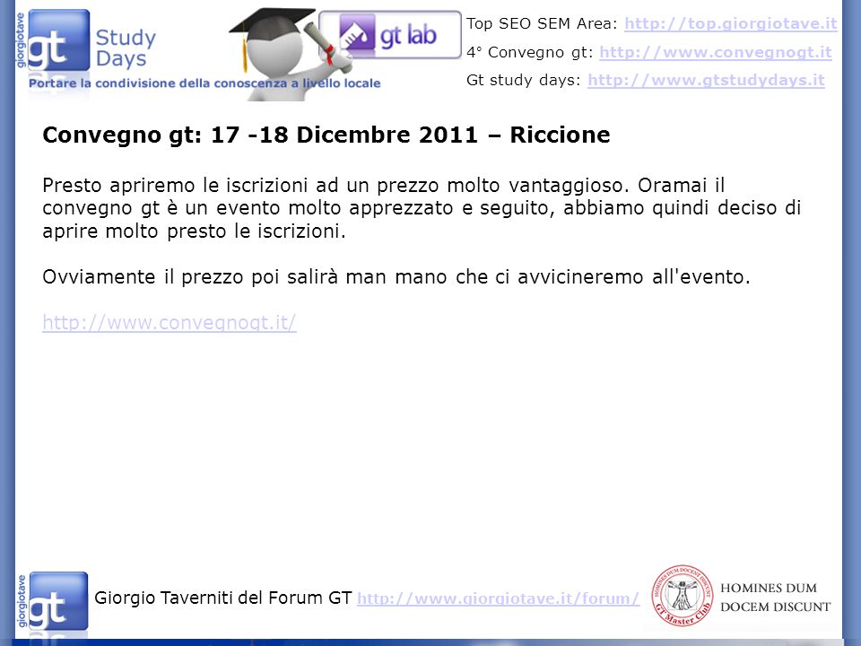 Giorgio Taverniti del Forum GT     Top SEO SEM Area:   4° Convegno gt:   Gt study days:   Convegno gt: Dicembre 2011 – Riccione Presto apriremo le iscrizioni ad un prezzo molto vantaggioso.