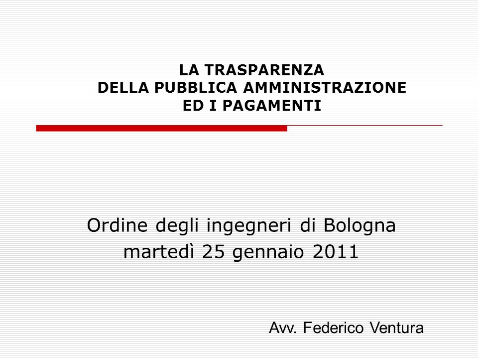 LA TRASPARENZA DELLA PUBBLICA AMMINISTRAZIONE ED I PAGAMENTI Ordine degli ingegneri di Bologna martedì 25 gennaio 2011 Avv.