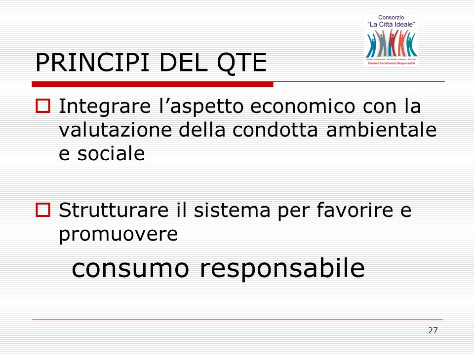 27 PRINCIPI DEL QTE Integrare laspetto economico con la valutazione della condotta ambientale e sociale Strutturare il sistema per favorire e promuovere consumo responsabile
