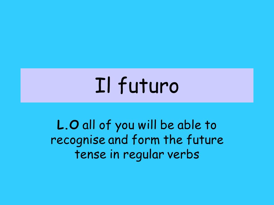 Il futuro L.O all of you will be able to recognise and form the future tense in regular verbs