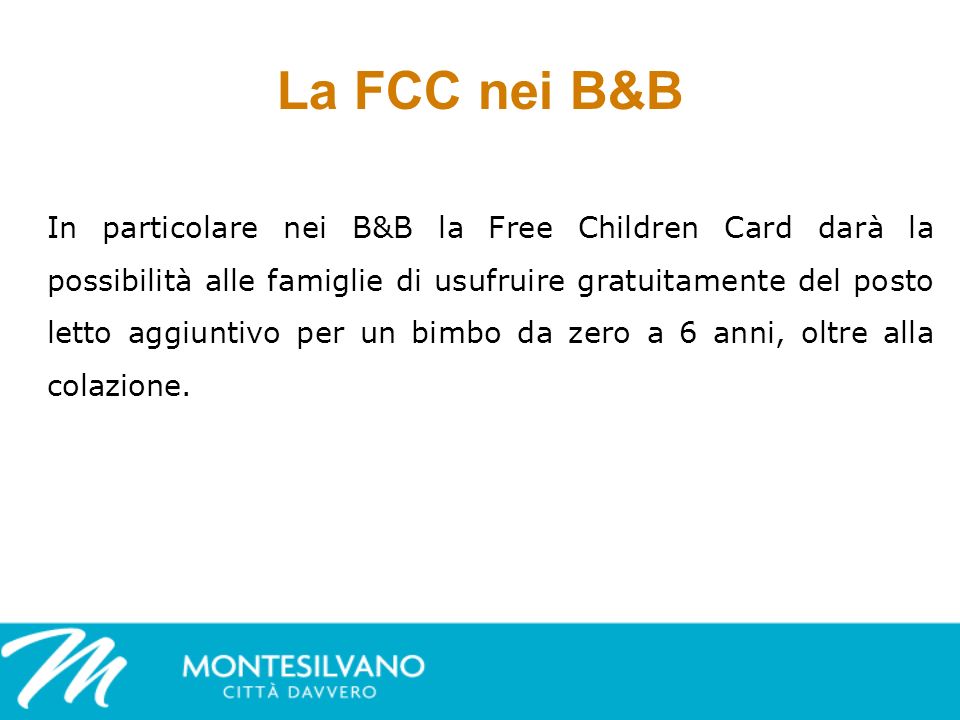 La FCC nei B&B In particolare nei B&B la Free Children Card darà la possibilità alle famiglie di usufruire gratuitamente del posto letto aggiuntivo per un bimbo da zero a 6 anni, oltre alla colazione.