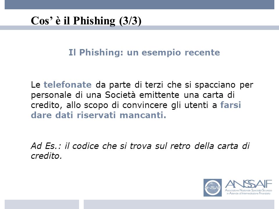 Cos è il Phishing (3/3) Il Phishing: un esempio recente Le telefonate da parte di terzi che si spacciano per personale di una Società emittente una carta di credito, allo scopo di convincere gli utenti a farsi dare dati riservati mancanti.