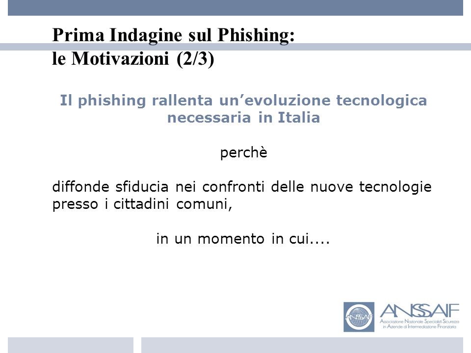 Prima Indagine sul Phishing: le Motivazioni (2/3) Il phishing rallenta unevoluzione tecnologica necessaria in Italia perchè diffonde sfiducia nei confronti delle nuove tecnologie presso i cittadini comuni, in un momento in cui....