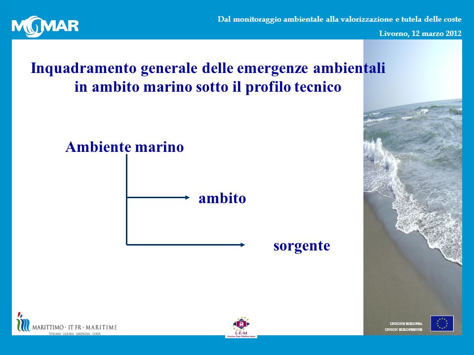 Dal monitoraggio ambientale alla valorizzazione e tutela delle coste Livorno, 12 marzo 2012 UNIONE EUROPEA UNION EUROPEENNE Inquadramento generale delle emergenze ambientali in ambito marino sotto il profilo tecnico Ambiente marino ambito sorgente
