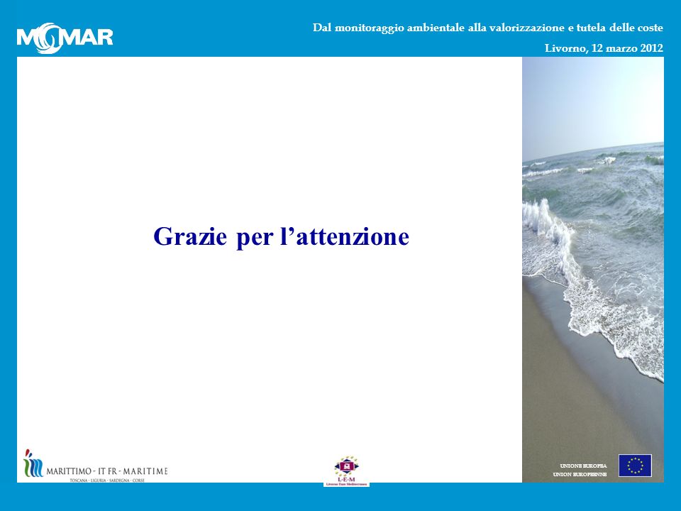 Dal monitoraggio ambientale alla valorizzazione e tutela delle coste Livorno, 12 marzo 2012 UNIONE EUROPEA UNION EUROPEENNE Grazie per lattenzione