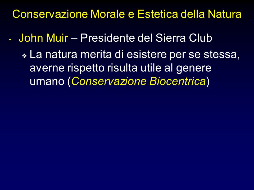 Conservazione Morale e Estetica della Natura John Muir – Presidente del Sierra Club La natura merita di esistere per se stessa, averne rispetto risulta utile al genere umano (Conservazione Biocentrica)