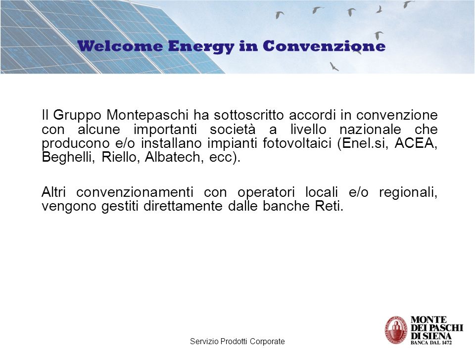 Servizio Prodotti Corporate Il Gruppo Montepaschi ha sottoscritto accordi in convenzione con alcune importanti società a livello nazionale che producono e/o installano impianti fotovoltaici (Enel.si, ACEA, Beghelli, Riello, Albatech, ecc).