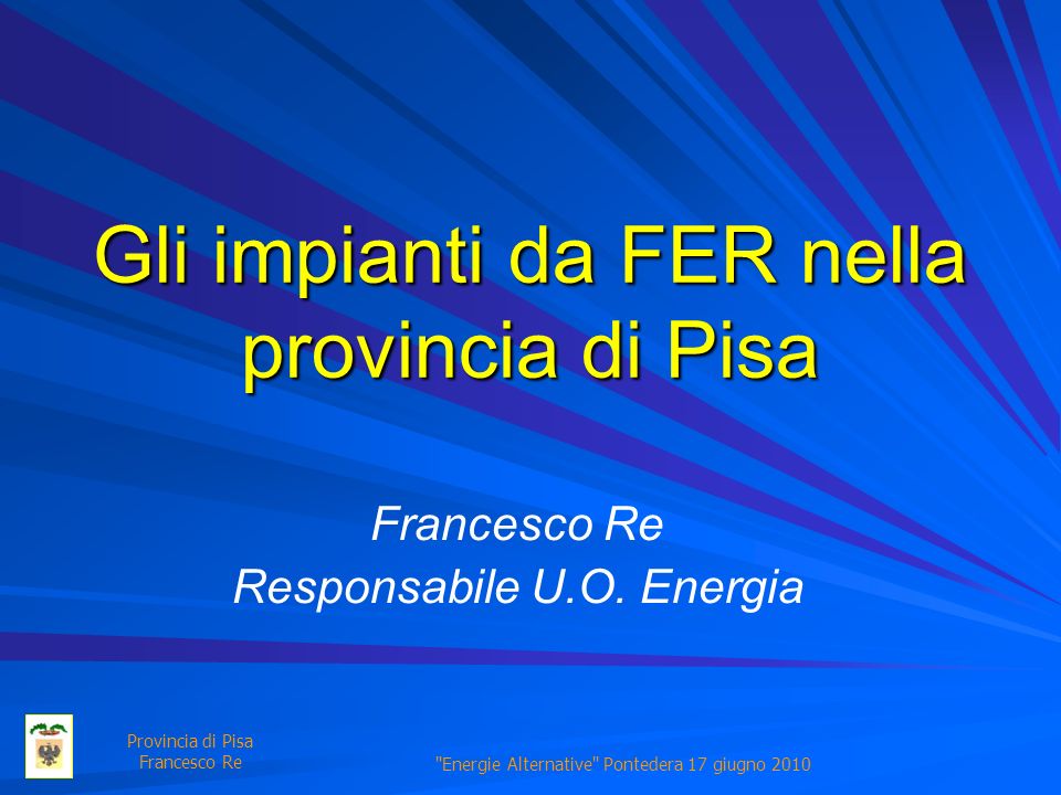 Provincia di Pisa Francesco Re Energie Alternative Pontedera 17 giugno 2010 Gli impianti da FER nella provincia di Pisa Francesco Re Responsabile U.O.