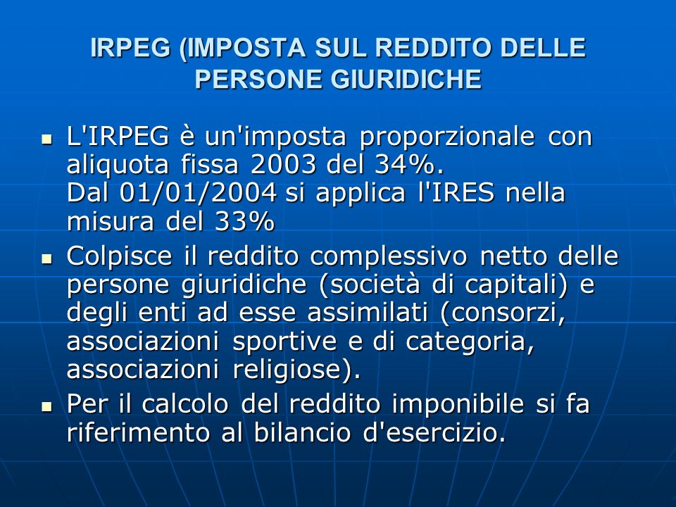 IRPEG (IMPOSTA SUL REDDITO DELLE PERSONE GIURIDICHE L IRPEG è un imposta proporzionale con aliquota fissa 2003 del 34%.
