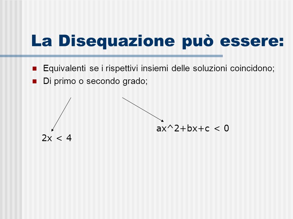 La Disequazione può essere: Equivalenti se i rispettivi insiemi delle soluzioni coincidono; Di primo o secondo grado; ax^2+bx+c < 0 2x < 4